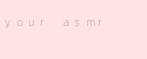 your asmr